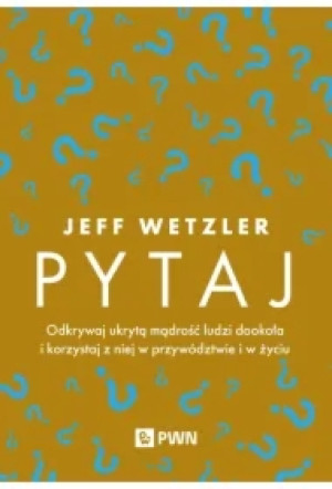 Pytaj. Odkrywaj ukrytą mądrość ludzi dookoła i korzystaj z niej w przywództwie i życiu