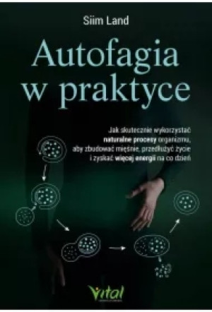 Autofagia w praktyce. Jak skutecznie wykorzystać naturalne procesy organizmu, aby zbudować mięśnie, przedłużyć życie i zyskać więcej energii na co dzień