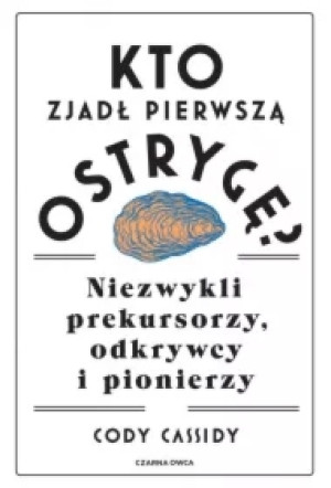 Kto zjadł pierwszą ostrygę? Niezwykli prekursorzy, odkrywcy i pionierzy