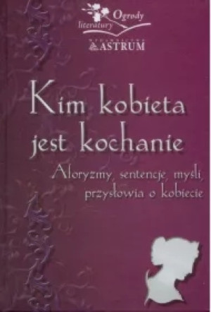 Kim kobieta jest kochanie. Aforyzmy, sentencje, myśli, przysłowia o kobiecie