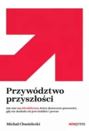 Przywództwo przyszłości. Jak stać się ultraliderem, który skutecznie przewodzi gdy nic dookoła nie jest stabilne i pewne