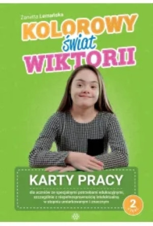 Kolorowy świat Wiktorii Część 2 Karty pracy dla uczniów ze specjalnymi potrzebami edukacyjnymi, szczególnie z niepełnosprawnością intelektualną w stopniu umiarkowanym i znacznym