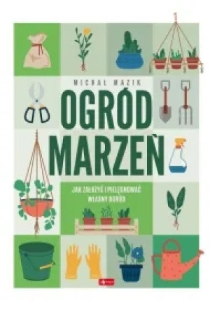 Ogród marzeń. Jak założyć i pielęgnować własny ogród