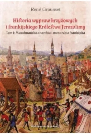 Muzułmańska anarchia i monarchia frankijska. Historia wypraw krzyżowych i frankijskiego Królestwa Jerozolimy. Tom 1
