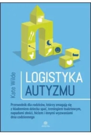 Logistyka autyzmu przewodnik dla rodziców którzy zmagają się z kładzeniem dziecka spać treningiem toaletowym napadami złości biciem i innymi wyzwaniami dnia codziennego