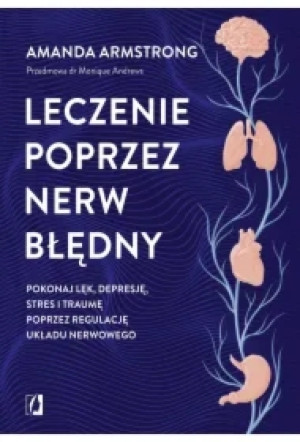 Leczenie poprzez nerw błędny. Pokonaj lęk, depresję, stres i traumę poprzez regulację układu nerwowego