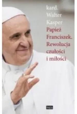 Papież Franciszek. Rewolucja czułości i miłości