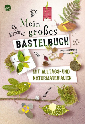 Mein großes Bastelbuch mit Alltags- und Naturmaterialien Hochwertig gestaltetes Bastelbuch mit Projekten aus Alltags- und Naturmaterialien, ab 5...