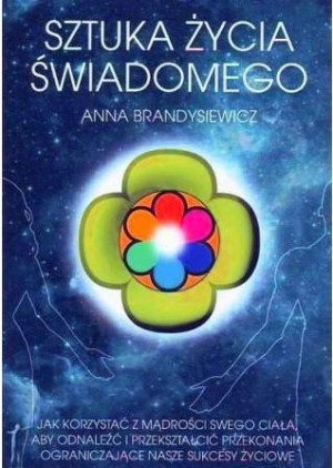 Sztuka życia świadomego Jak korzystać z mądrości swego ciała, aby odnaleźć i przekształcić przekonania ograniczające nasze sukcesy życiowe