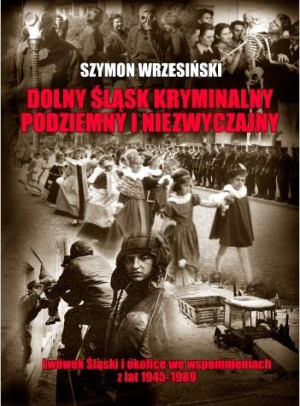 Dolny Śląsk kryminalny podziemny i niezwyczajny Lwówek Śląski  i okolice we wspomnieniach z lat 1945-1989