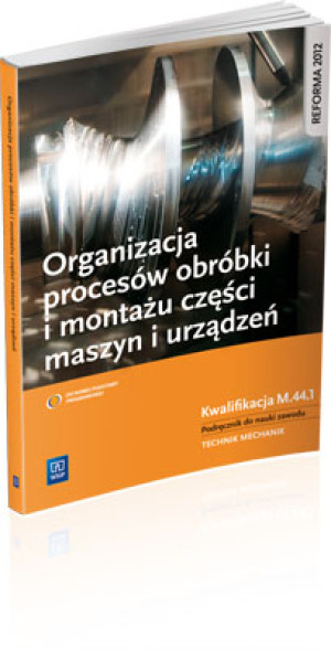 Organizacja procesów obróbki i montażu części maszyn i urządzeń Podręcznik do nauki zawodu Technik mechanik. Kwalifikacja M.44.1