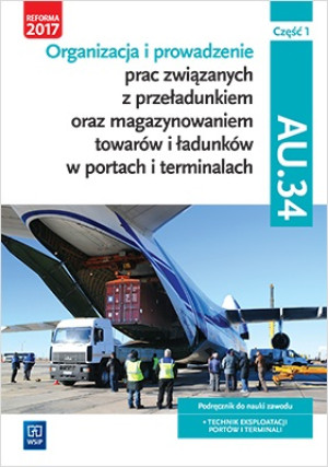 Organizacja i prowadzenie prac związanych z przeładunkiem oraz magazynowaniem towarów i ładunków w portach i terminalach. Kwalifikacja AU.34. Podręcznik do nauki zawodu technik eksploatacji p