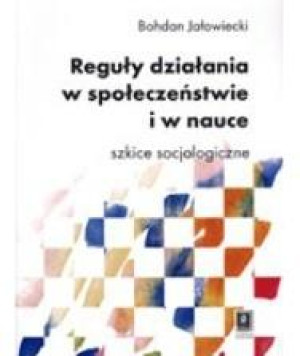 Reguły działania w społeczeństwie i nauce Szkice socjologiczne
