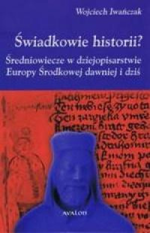 Świadkowie historii? Średniowiecze w dziejopisarstwie Europy Środkowej dawniej i dziś