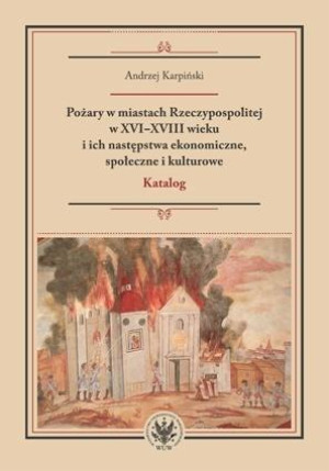 Pożary w miastach Rzeczypospolitej w XVI-XVIII wieku i ich następstwa ekonomiczne, społeczne i kulturowe