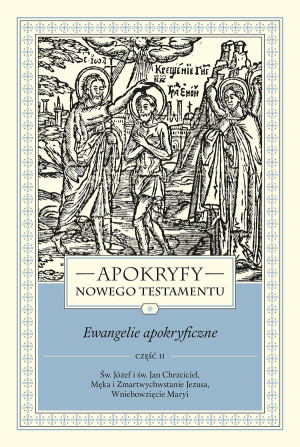 Apokryfy Nowego Testamentu Ewangelie apokryficzne Tom 1 Część 2 Św. Józef i św. Jan Chrzciciel, Męka i Zmartwychwstanie Jezusa, Wniebowzięcie Maryi