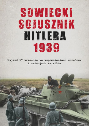 Sowiecki sojusznik Hitlera 1939 Sowiecki najazd 17 września w relacjach i wspomnieniach obrońców, mieszkańców i świadków tamtych wyd