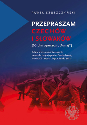 Przepraszam Czechów i Słowaków (65 dni Operacji Dunaj) Relacja oficera wojsk inżynieryjnych,uczestnika zbrojnej agresji na Czechosł