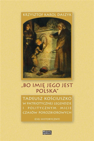 „Bo imię jego jest Polska” Tadeusz Kościuszko w patriotycznej legendzie i politycznym micie czasów porozbiorowych