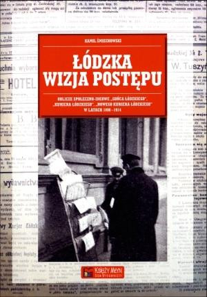 Łódzka wizja postępu Oblicze społeczno-ideowe „Gońca Łódzkiego”, „Kuriera Łódzkiego”, „Nowego Kuriera Łódzkiego” w latach 1898-1914