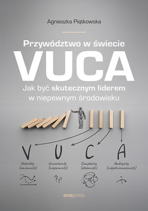 Przywództwo w świecie VUCA Jak być skutecznym liderem w niepewnym środowisku