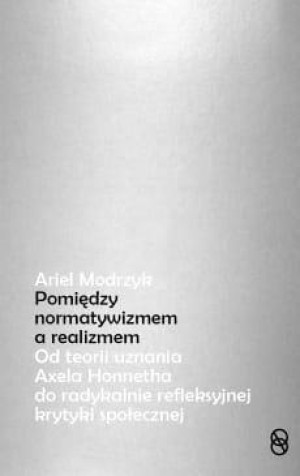 Między normatywizmem a realizmem Od teorii uznania Axela Honnetha do radykalnie refleksyjnej krytyki społecznej