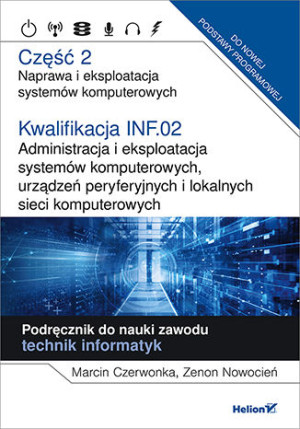 Kwalifikacja INF.02. Część 2 Administracja i eksploatacja systemów komputerowych, urządzeń peryferyjnych Część 2. Naprawa i eksploatacja systemów komputerowych.Podręcznik do nauki zawodu tech