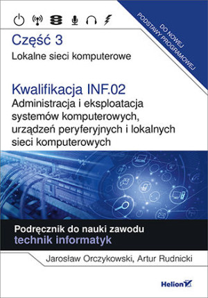 Kwalifikacja INF.02. Administracja i eksploatacja systemów komputerowych, urządzeń peryferyjnych Część 3. Lokalne sieci komputerowe. Podręcznik do nauki zawodu technik informatyk