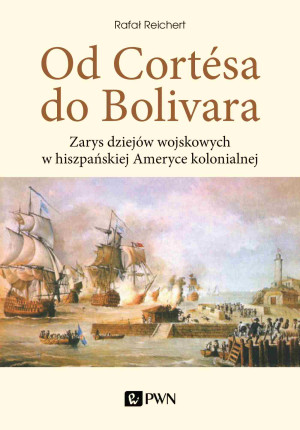 Od Cortesa do Bolivara Zarys dziejów wojskowych w hiszpańskiej Ameryce kolonialnej