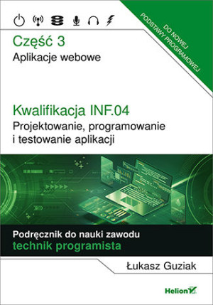 Kwalifikacja INF.04. Projektowanie, programowanie i testowanie aplikacji. Część 3. Aplikacje webowe. Podręcznik do nauki zawodu technik programista