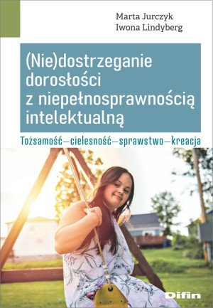 (Nie)dostrzeganie dorosłości z niepełnosprawnością intelektualną Tożsamość - cielesność - sprawstwo - kreacja
