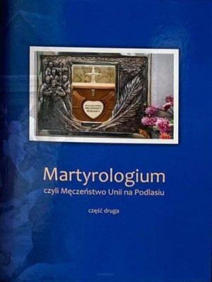 Martyrologium czyli Męczeństwo Unii na Podlasiu Część 2 Wydanie Jubileuszowe