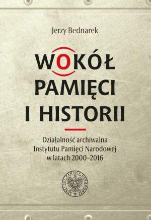 Wokół pamięci i historii. Działalność archiwalna Instytutu Pamięci Narodowej w latach 2000-2016