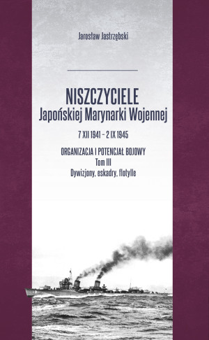 Niszczyciele Japońskiej Marynarki Wojennej 7 XII 1941 - 2 IX 1945 Organizacja i potencjał bojowy Tom 3