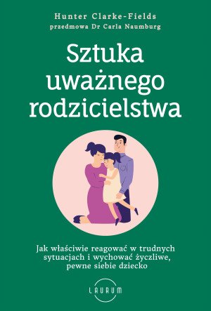 Sztuka uważnego rodzicielstwa Jak właściwie reagować w trudnych sytuacjach i wychować życzliwe, pewne siebie dziecko