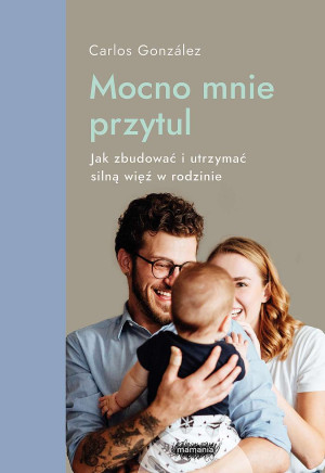 Mocno mnie przytul Jak zbudować i utrzymać silną więź w rodzinie