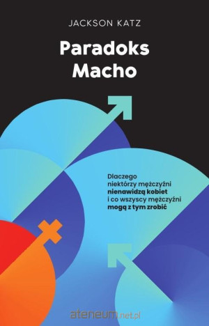 Paradoks macho Dlaczego niektórzy mężczyźni krzywdzą kobiety i jak wszyscy mężczyźni mogą pomóc