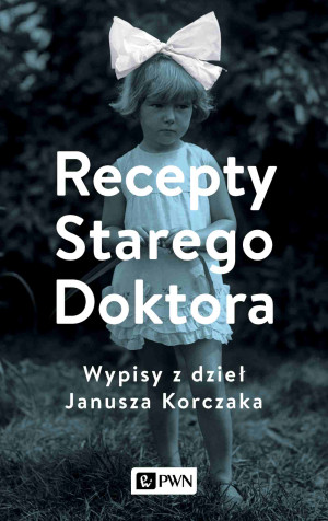 Recepty Starego Doktora Wypisy z dzieł Janusza Korczaka