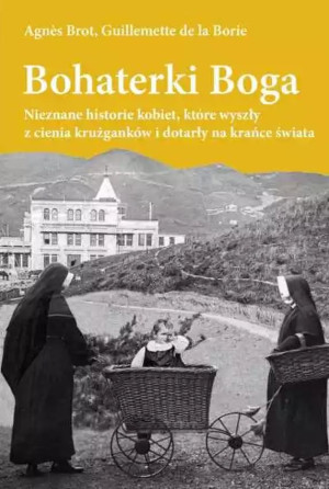 Bohaterki Boga Nieznane historie kobiet, które wyszły z cienia krużganków i dotarły ma krańce świata