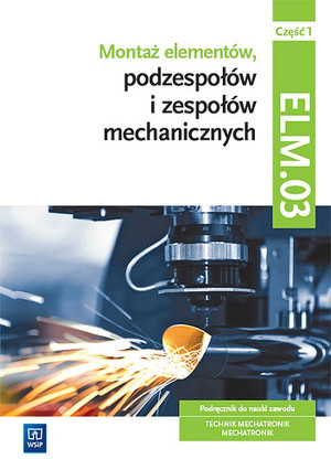 Montaż elementów, podzespołów i zespołów mechanicznych Kwalifikacja ELM.03 Podręcznik Część 1 Technik mechatronik Mechatronik