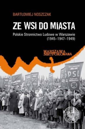 Ze wsi do miasta. Polskie Stronnictwo Ludowe w Warszawie 1945-1947-1949