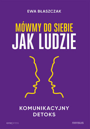 Mówmy do siebie jak ludzie Komunikacyjny detoks