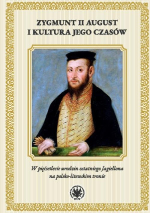 Zygmunt II August i kultura jego czasów. W pięćsetlecie urodzin ostatniego Jagiellona na polsko-litewskiego