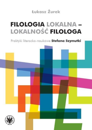 Filologia lokalna - lokalność filologa Praktyki literacko-naukowe Stefana Szymutki