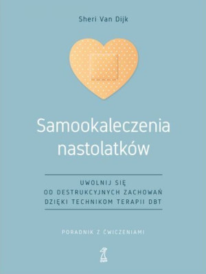 Samookaleczenia nastolatków Uwolnij się od destrukcyjnych zachowań dzięki technikom terapii DBT Poradnik z ćwiczeniami