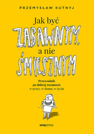 Jak być zabawnym, a nie śmiesznym Przewodnik po dobrej rozmowie w pracy, w domu, w życiu