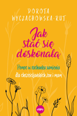 Jak stać się doskonałą Pomoc w rachunku sumienia dla chrześcijańskich żon i mam