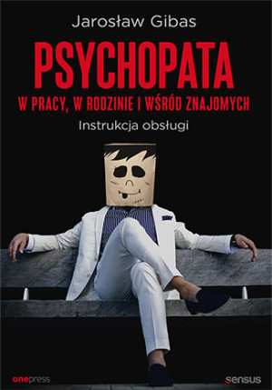 Psychopata w pracy, w rodzinie i wśród znajomych. Instrukcja obsługi Instrukcja obsługi