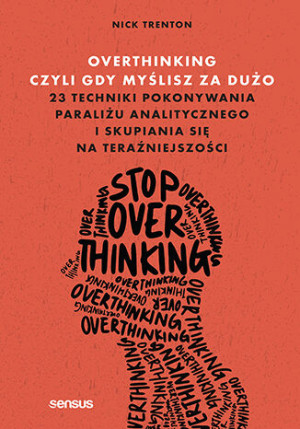 Overthinking, czyli gdy myślisz za dużo. 23 techniki pokonywania paraliżu analitycznego i skupiania