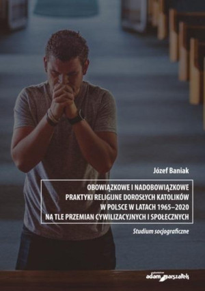 Obowiązkowe i nadobowiązkowe praktyki religijne dorosłych katolików w Polsce w latach 1965-2020 na tle przemian cywilizacyjnych i społecznych